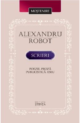 Scrieri: Poezie. Proza. Publicistica Scrieri: Poezie. Proza. Publicistica. Eseu - Alexandru Robot