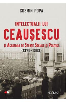 Intelectualii lui Ceausescu si Academia de Stiinte Sociale si Politice (1970-1989) - Cosmin Popa 1 Intelectualii lui Ceausescu si Academia de Stiinte Sociale si Politice (1970-1989) - Cosmin Popa