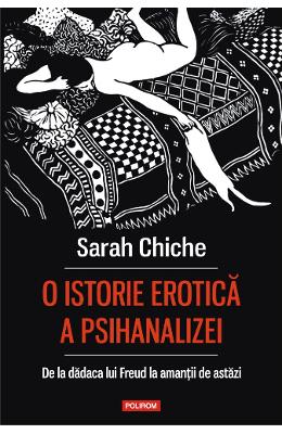 O istorie erotica a psihanalizei O istorie erotica a psihanalizei. De la dadaca lui Freud la amantii de astazi - Sarah Chiche