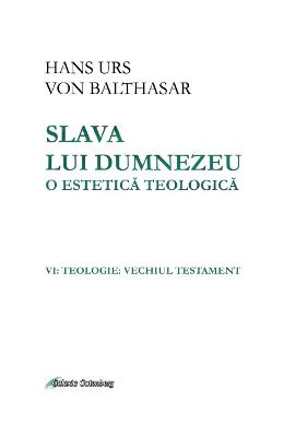 Slava lui Dumnezeu: o estetica teologica. Vol. VI: Teologie Slava lui Dumnezeu: o estetica teologica. Vol. VI: Teologie. Vechiul testament - Hans Urs von Balthasar