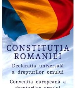Constitutia Romaniei. Declaratia Universala a Drepturilor Omului. Conventia europeana a drepturilor omului