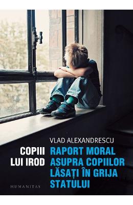Copiii lui Irod Copiii lui Irod. Raport moral asupra copiilor lasati in grija statului - Vlad Alexandrescu