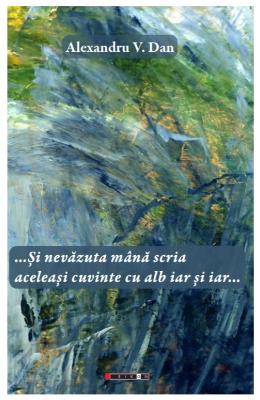 ...Si nevazuta mana scria aceleasi cuvinte cu alb iar si iar... - Alexandru V ...Si nevazuta mana scria aceleasi cuvinte cu alb iar si iar... - Alexandru V. Dan