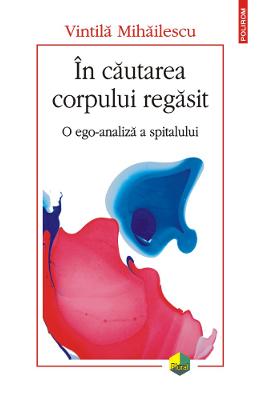 In cautarea corpului regasit In cautarea corpului regasit. O ego-analiza a spitalului - Vintila Mihailescu