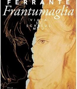 Frantumaglia. Viata si scrisul meu - Elena Ferrante