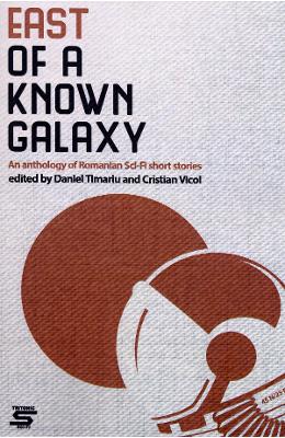 East of a Known Galaxy East of a Known Galaxy. An Anthology of Romanian Sci-Fi Short Stories - Daniel Timariu