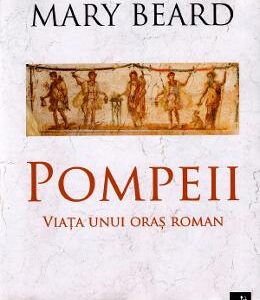 Pompeii, viata unui oras roman - Mary Beard
