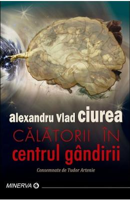 Calatorii in centrul gandirii - Alexandru Vlad Ciurea 1 Calatorii in centrul gandirii - Alexandru Vlad Ciurea