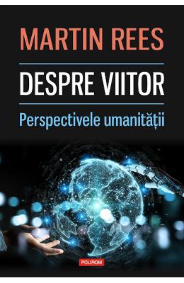 Despre viitor Despre viitor. Perspectivele umanitatii - Martin Rees