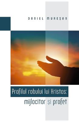 Profilul robului lui Hristos: mijlocitor si profet - Daniel Muresan 1 Profilul robului lui Hristos: mijlocitor si profet - Daniel Muresan