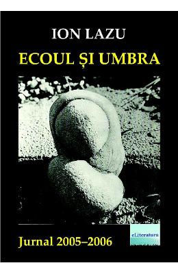 Ecoul si umbra Ecoul si umbra. Jurnal 2005-2006 - Ion Lazu