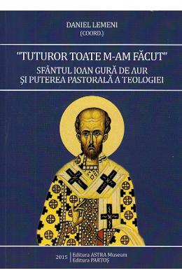 Tuturor toate m-am facut Tuturor toate m-am facut. Sfantul Ioan Gura de Aur si puterea pastorala a teologiei - Daniel Lemeni