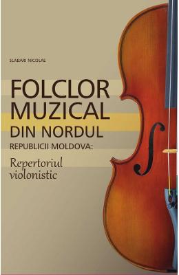 Folclor muzical din nordul Republicii Moldova Folclor muzical din nordul Republicii Moldova. Repertoriul violonistic - Slabari Nicolae
