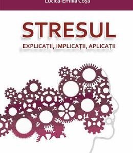 Stresul. Explicatii, implicatii, aplicatii - Lucica-Emilia Cosa