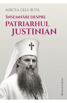 Insemnari despre Patriarhul Justinian - Mircea Gelu Buta