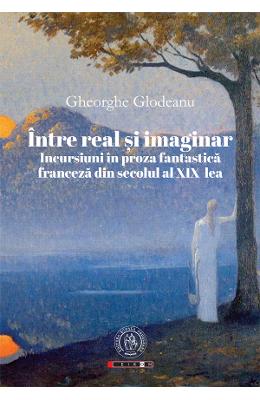 Intre real si imaginar Intre real si imaginar. Incursiuni in proza fantastica franceza din secolul al XIX-lea - Gheorghe Glodeanu