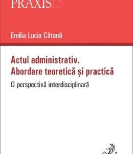 Actul administrativ. Abordare teoretica si practica - Emilia Lucia Catana