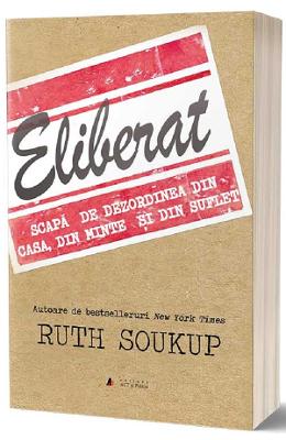 Eliberat Eliberat. Scapa de dezordinea din casa, din minte si din suflet - Ruth Soukup
