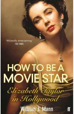How to Be a Movie Star: Elizabeth Taylor in Hollywood 1941-1981 - William J How to Be a Movie Star: Elizabeth Taylor in Hollywood 1941-1981 - William J. Mann