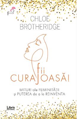 Fii curajoasa! Mituri ale feminitatii si puterea de a le reinventa - Chloe Brotheridge 1 Fii curajoasa! Mituri ale feminitatii si puterea de a le reinventa - Chloe Brotheridge