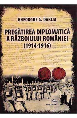 Pregatirea diplomatica a razboiului Romaniei (1914-1916) - Gheorghe A Pregatirea diplomatica a razboiului Romaniei (1914-1916) - Gheorghe A. Dabija