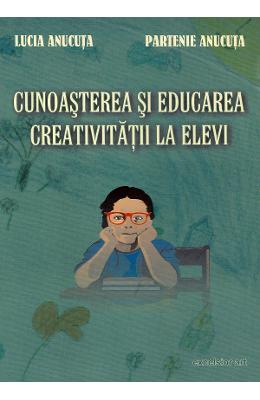 Cunoasterea si educarea creativitatii la elevi - Lucia Anucuta, Partenie Anucuta 1 Cunoasterea si educarea creativitatii la elevi - Lucia Anucuta, Partenie Anucuta