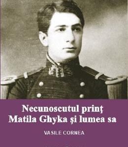 Necunoscutul print Matila Ghyka si lumea  sa - Vasile Cornea